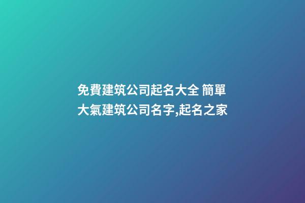 免費建筑公司起名大全 簡單大氣建筑公司名字,起名之家
